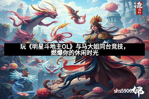玩《明星斗地主OL》与马大姐同台竞技，燃爆你的休闲时光