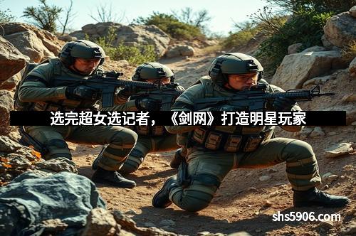 选完超女选记者，《剑网》打造明星玩家